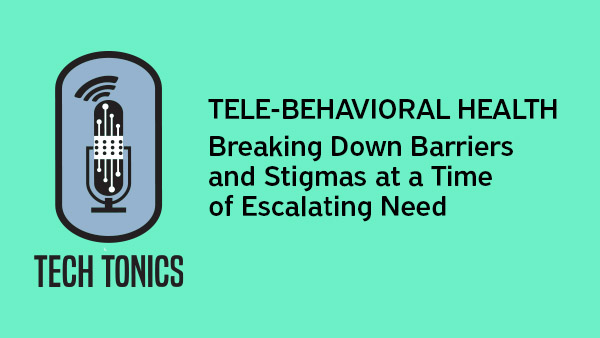 Tech Tonics: Tele-behavioral Health – Breaking Down Barriers and Stigmas at a Time of Escalating Need